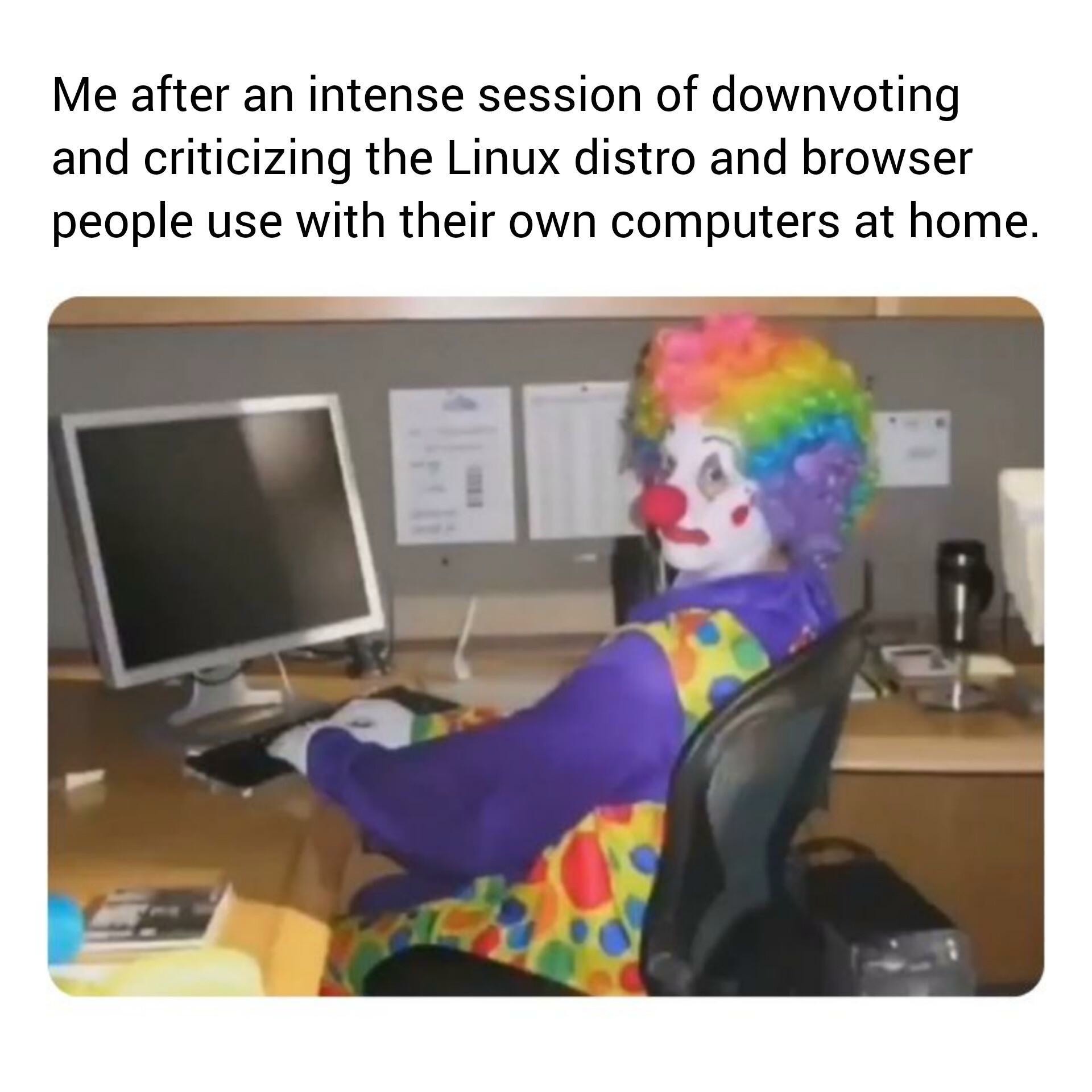 Clown Computer: Me after an intense session of downvoting and criticizing the Linux distro Clown Computer: Me after an intense session of downvoting and criticizing the Linux distro