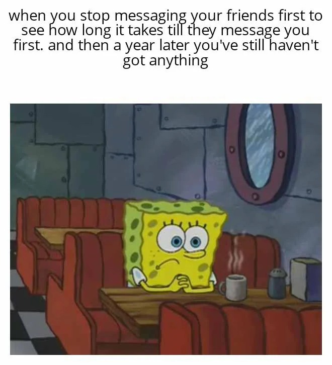 SpongeBob Waiting Meme: when you stop messaging your friends first to see how long it takes till they message you first SpongeBob Waiting Meme: when you stop messaging your friends first to see how long it takes till they message you first