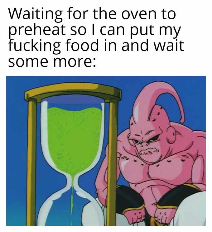 The Majin Buu Waiting Meme: Waiting for the oven to preheat so I can put my fucking food in and wait some more The Majin Buu Waiting Meme: Waiting for the oven to preheat so I can put my fucking food in and wait some more