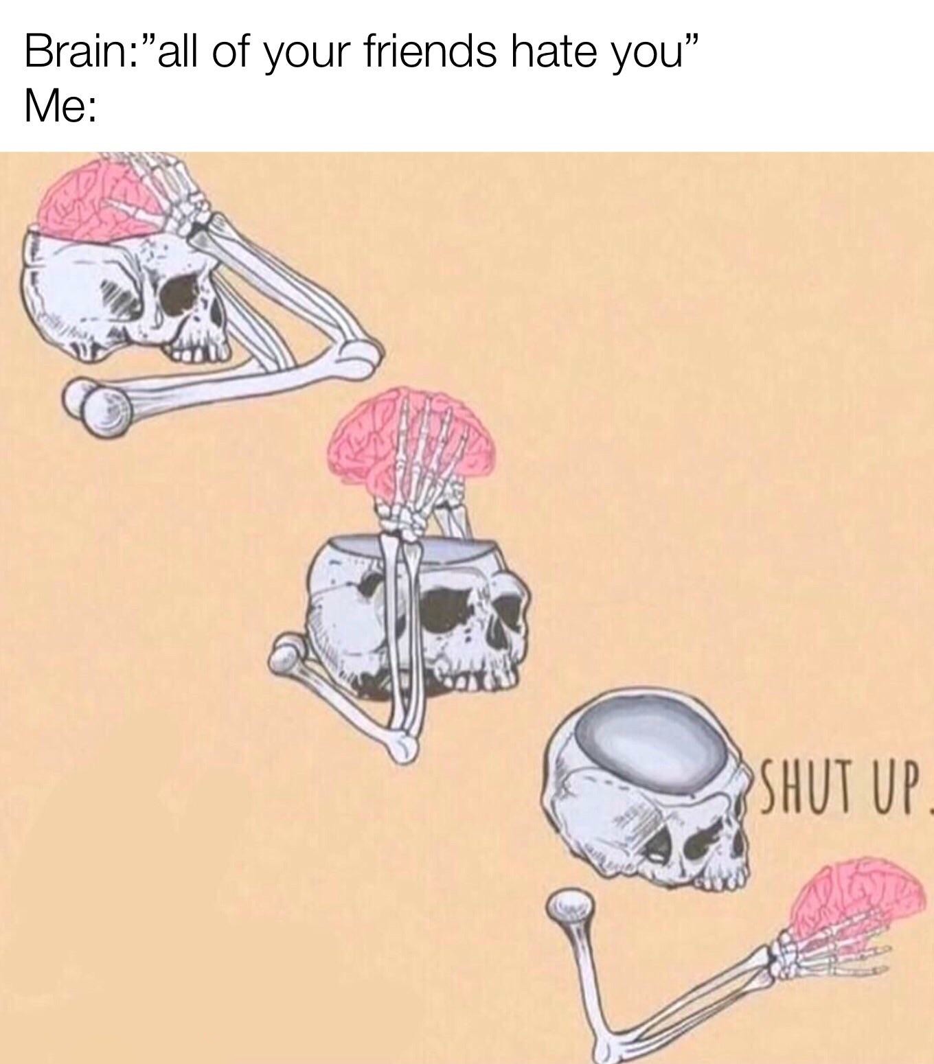 Shut Up Brain: Skeleton meme brain says friends hate you shut up Shut Up Brain: Skeleton meme brain says friends hate you shut up