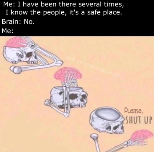 Relatable anxiety meme i know it's safe brain says no shut up Relatable anxiety meme i know it's safe brain says no shut up