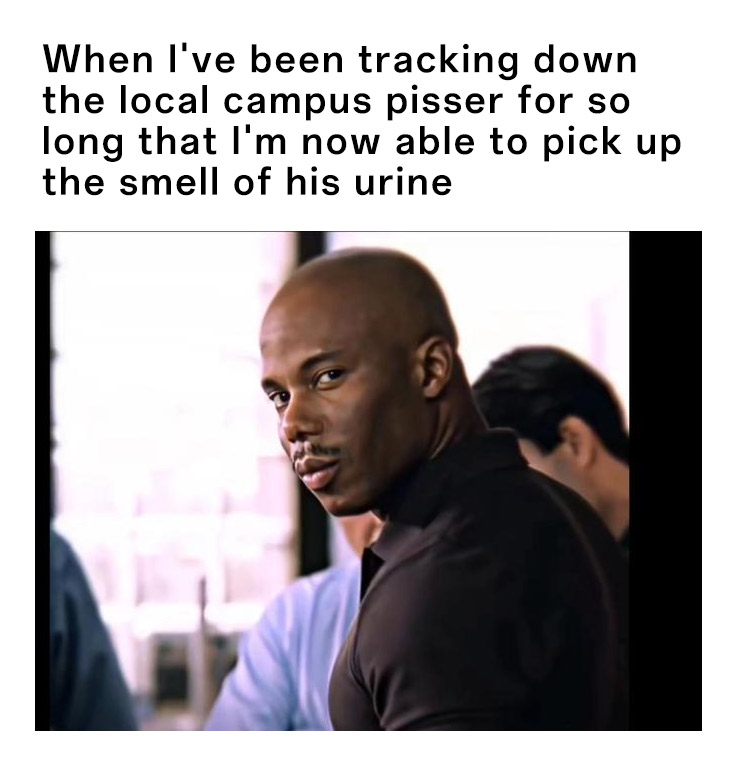 Doakes meme tracking down the campus pisser long enough to pick up the smell of his urine