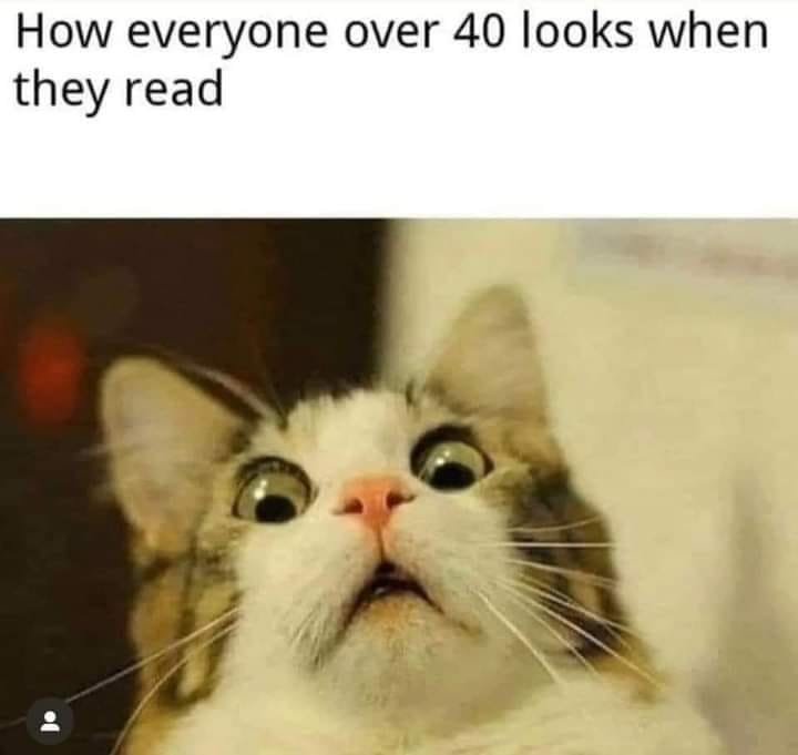 Scared cat meme showing shocked wide-eyed look when everyone over 40 reads Scared cat meme showing shocked wide-eyed look when everyone over 40 reads