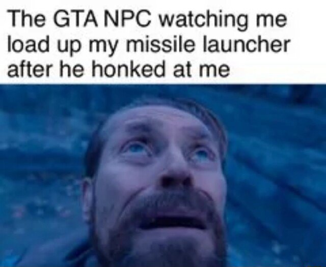 Willem dafoe looking up meme scared gta npc watching me load missile launcher after he honked at me Willem dafoe looking up meme scared gta npc watching me load missile launcher after he honked at me